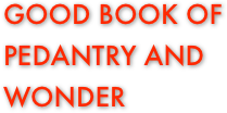GOOD BOOK OF PEDANTRY AND WONDER